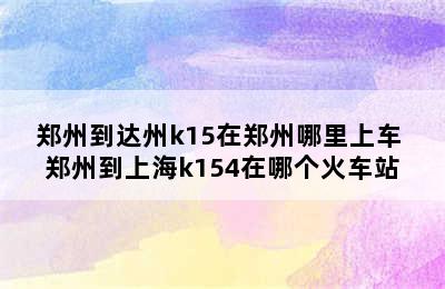 郑州到达州k15在郑州哪里上车 郑州到上海k154在哪个火车站